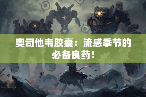 奥司他韦胶囊：流感季节的必备良药！