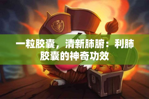 一粒胶囊，清新肺腑：利肺胶囊的神奇功效