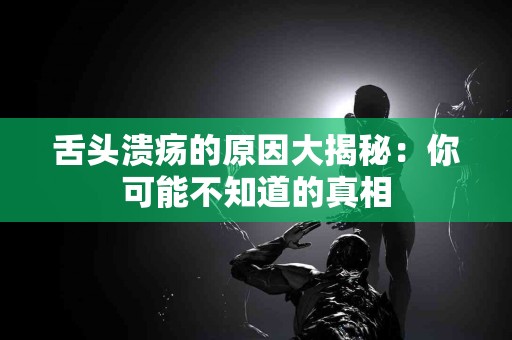 舌头溃疡的原因大揭秘：你可能不知道的真相