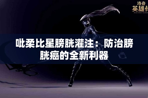 吡柔比星膀胱灌注：防治膀胱癌的全新利器