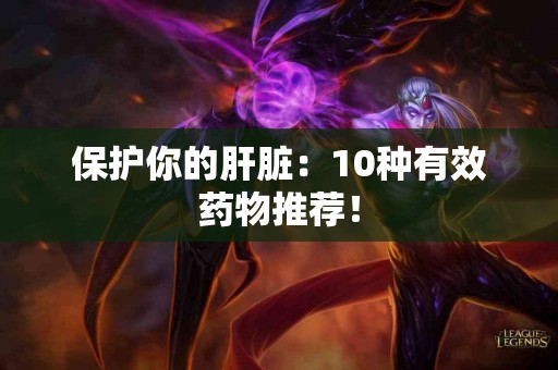 保护你的肝脏：10种有效药物推荐！