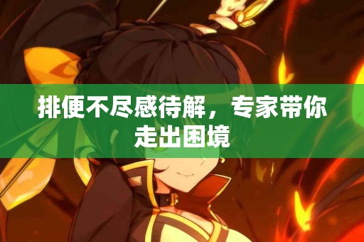 排便不尽感待解，专家带你走出困境