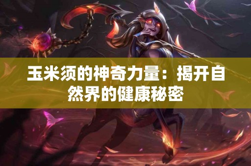 玉米须的神奇力量：揭开自然界的健康秘密