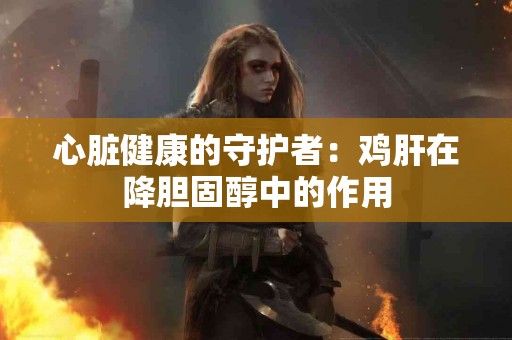 心脏健康的守护者：鸡肝在降胆固醇中的作用