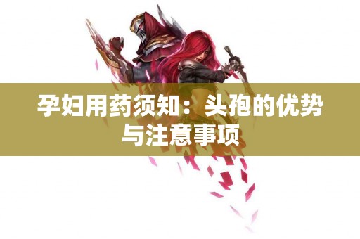 孕妇用药须知：头孢的优势与注意事项