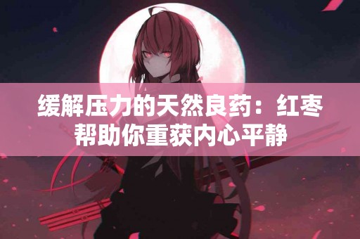 缓解压力的天然良药：红枣帮助你重获内心平静