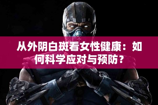 从外阴白斑看女性健康：如何科学应对与预防？