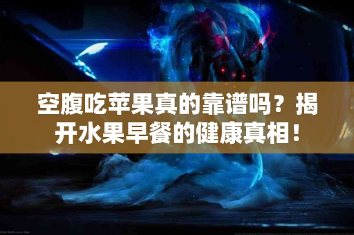 空腹吃苹果真的靠谱吗？揭开水果早餐的健康真相！