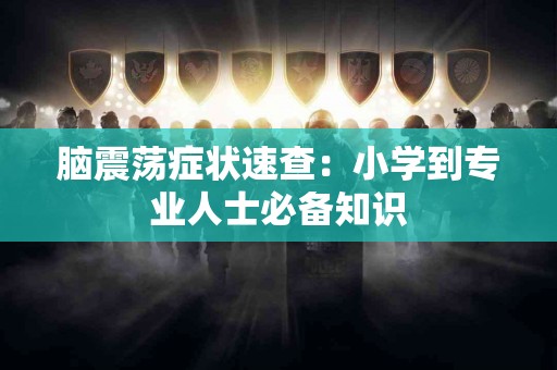 脑震荡症状速查：小学到专业人士必备知识