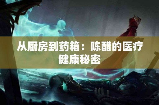 从厨房到药箱：陈醋的医疗健康秘密
