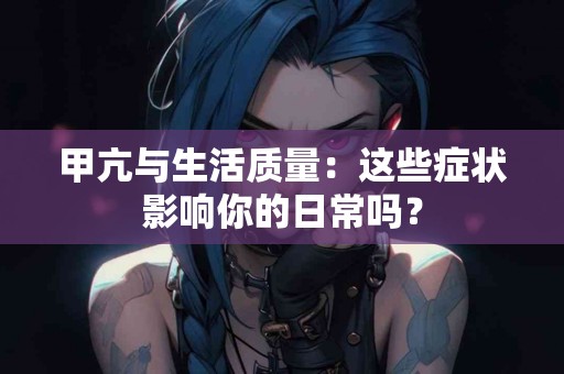 甲亢与生活质量：这些症状影响你的日常吗？