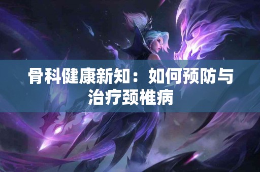 骨科健康新知：如何预防与治疗颈椎病