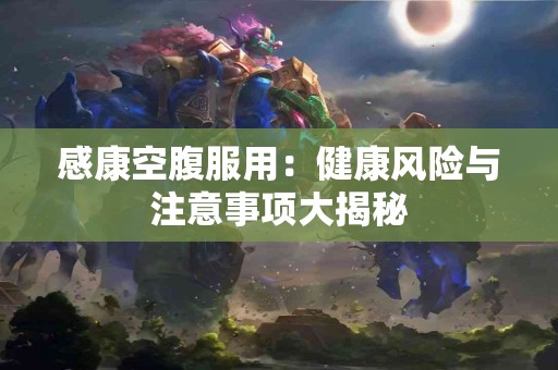 感康空腹服用：健康风险与注意事项大揭秘