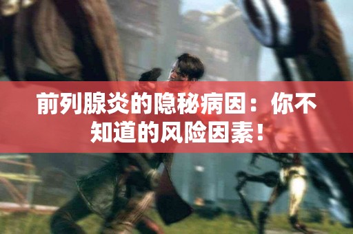 前列腺炎的隐秘病因：你不知道的风险因素！
