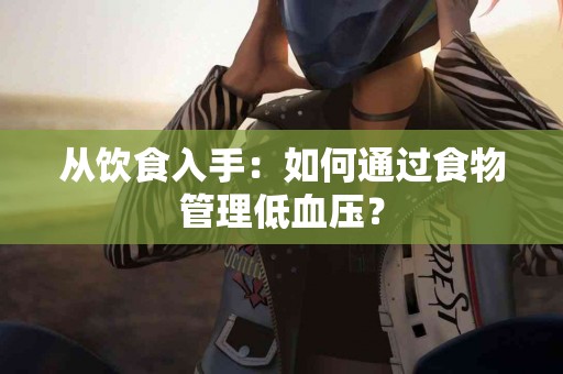 从饮食入手：如何通过食物管理低血压？