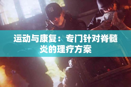 运动与康复：专门针对脊髓炎的理疗方案