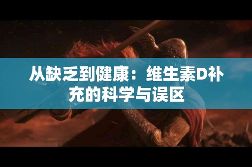 从缺乏到健康：维生素D补充的科学与误区