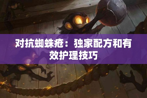 对抗蜘蛛疮：独家配方和有效护理技巧