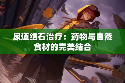 尿道结石治疗：药物与自然食材的完美结合