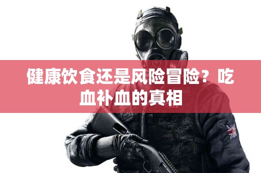 健康饮食还是风险冒险？吃血补血的真相