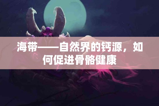 海带——自然界的钙源，如何促进骨骼健康