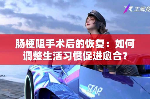 肠梗阻手术后的恢复：如何调整生活习惯促进愈合？