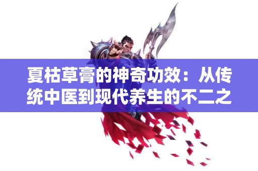 夏枯草膏的神奇功效：从传统中医到现代养生的不二之选