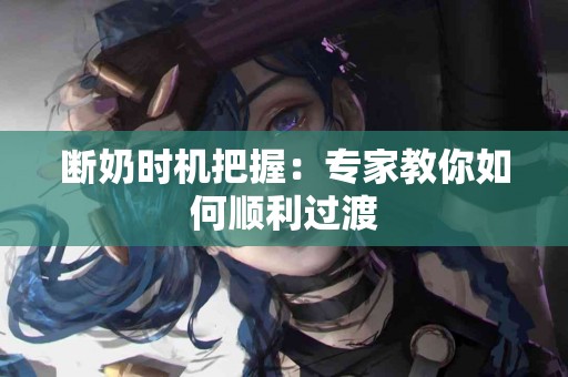 断奶时机把握：专家教你如何顺利过渡