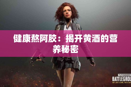 健康熬阿胶：揭开黄酒的营养秘密