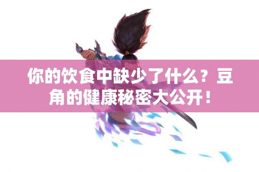 你的饮食中缺少了什么？豆角的健康秘密大公开！
