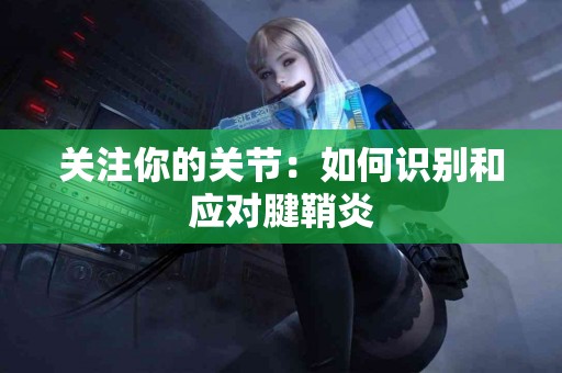 关注你的关节：如何识别和应对腱鞘炎