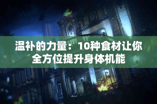 温补的力量：10种食材让你全方位提升身体机能