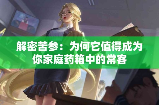 解密苦参：为何它值得成为你家庭药箱中的常客