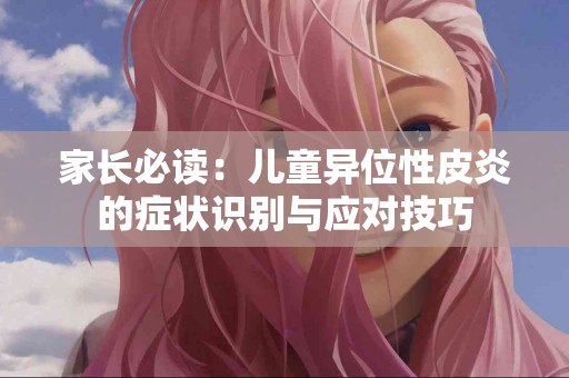 家长必读：儿童异位性皮炎的症状识别与应对技巧