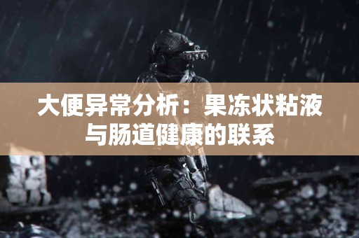 大便异常分析：果冻状粘液与肠道健康的联系