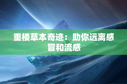 重楼草本奇迹：助你远离感冒和流感