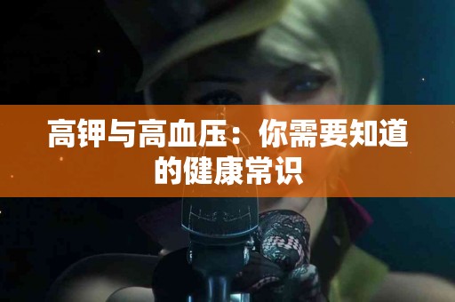 高钾与高血压：你需要知道的健康常识