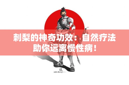 刺梨的神奇功效：自然疗法助你远离慢性病！