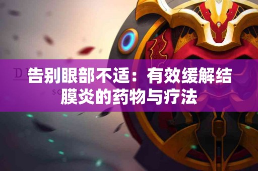 告别眼部不适：有效缓解结膜炎的药物与疗法