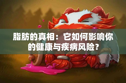 脂肪的真相：它如何影响你的健康与疾病风险？