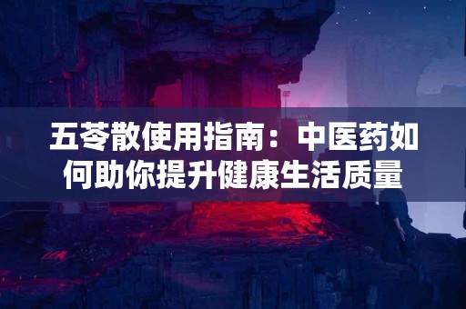 五苓散使用指南：中医药如何助你提升健康生活质量