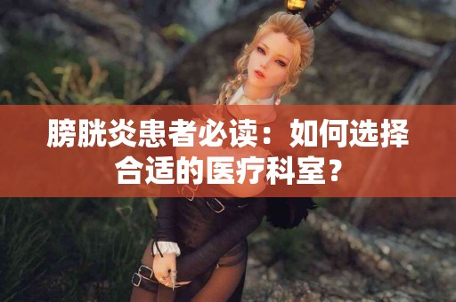 膀胱炎患者必读：如何选择合适的医疗科室？