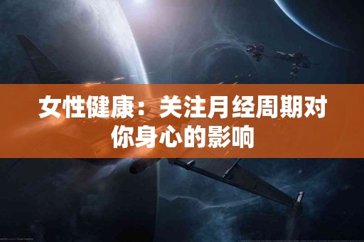 女性健康：关注月经周期对你身心的影响