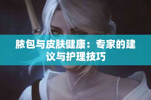 脓包与皮肤健康：专家的建议与护理技巧