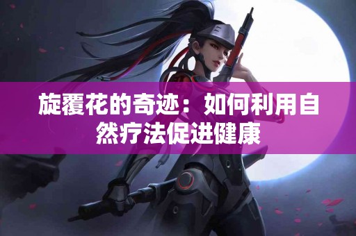 旋覆花的奇迹：如何利用自然疗法促进健康