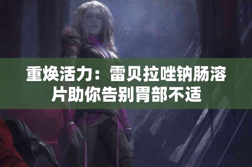 重焕活力：雷贝拉唑钠肠溶片助你告别胃部不适