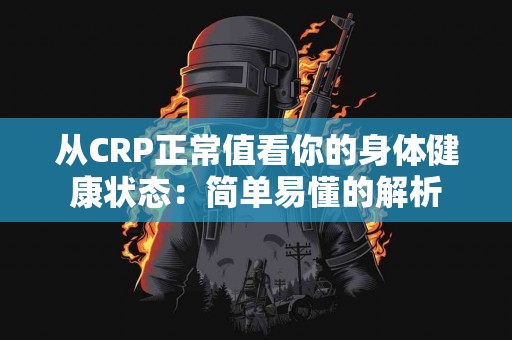 从CRP正常值看你的身体健康状态：简单易懂的解析