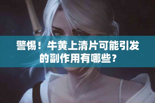 警惕！牛黄上清片可能引发的副作用有哪些？