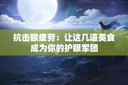 抗击眼疲劳：让这几道美食成为你的护眼军团