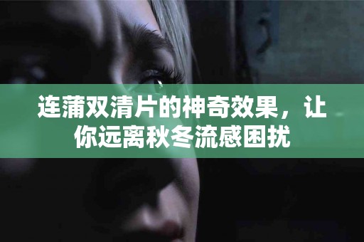 连蒲双清片的神奇效果，让你远离秋冬流感困扰
